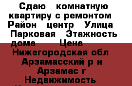 Сдаю 1-комнатную квартиру с ремонтом › Район ­ центр › Улица ­ Парковая › Этажность дома ­ 5 › Цена ­ 8 000 - Нижегородская обл., Арзамасский р-н, Арзамас г. Недвижимость » Квартиры аренда   . Нижегородская обл.